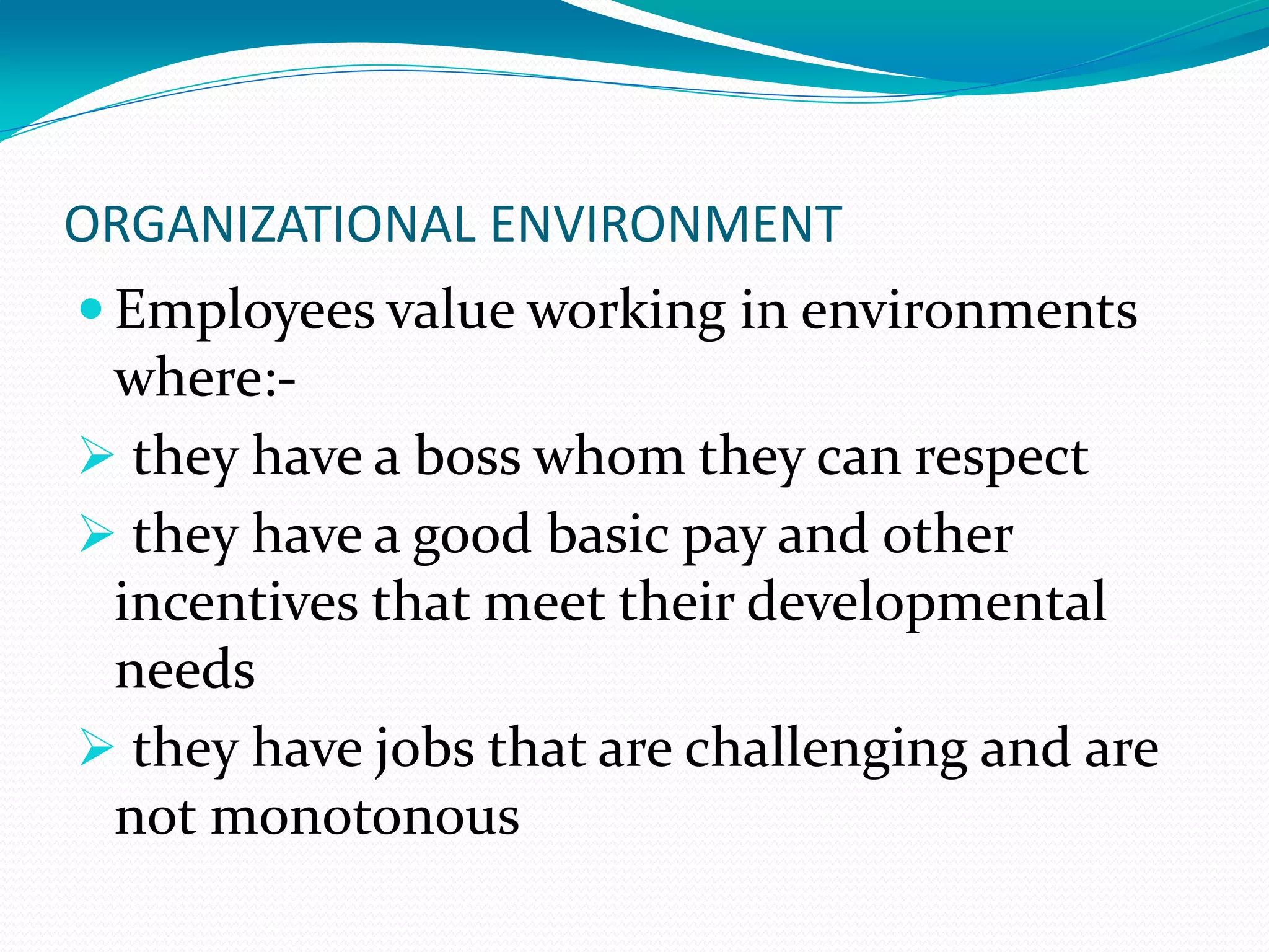 ORGANIZATIONAL ENVIRONMENT
 Employees value working in environments
where:-
 they have a boss whom they can respect
 they have a good basic pay and other
incentives that meet their developmental
needs
 they have jobs that are challenging and are
not monotonous
 