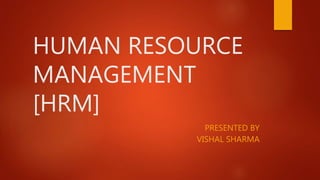HUMAN RESOURCE
MANAGEMENT
[HRM]
PRESENTED BY
VISHAL SHARMA
 