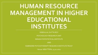 HUMAN RESOURCE
MANAGEMENT IN HIGHER
EDUCATIONAL
INSTITUTES
DEBDULAL DUTTA ROY
PSYCHOLOGY RESEARCH UNIT
INDIAN STATISTISTICAL INSTITUTE
AND
RABINDRIK PSYCHOTHERAPY RESEARCH INSTITUTETRUST
Venue: WBUTTEPA, 15.01.2021
 