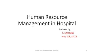 Human Resource
Management in Hospital
Prepared by,
S. CAROLINE
AP / ECE, SXCCE
HUMAN RESOURCE MANAGEMENT IN HOSPITAL 1
 