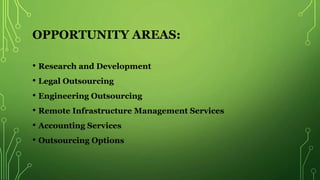 OPPORTUNITY AREAS:
• Research and Development
• Legal Outsourcing
• Engineering Outsourcing
• Remote Infrastructure Management Services
• Accounting Services
• Outsourcing Options
 