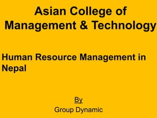 Asian College of
Management & Technology
Human Resource Management in
Nepal

By
Group Dynamic

 