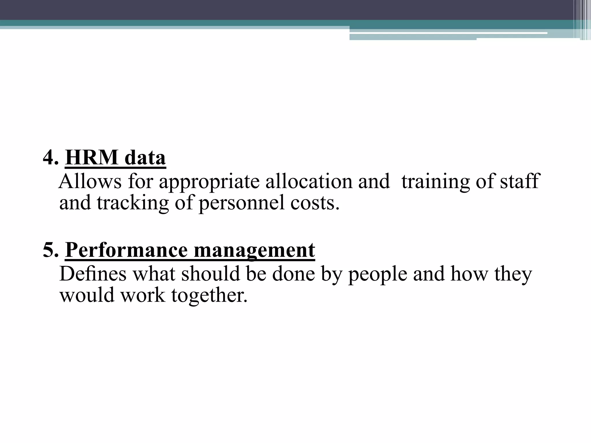 4. HRM data
Allows for appropriate allocation and training of staff
and tracking of personnel costs.
5. Performance management
Deﬁnes what should be done by people and how they
would work together.
 