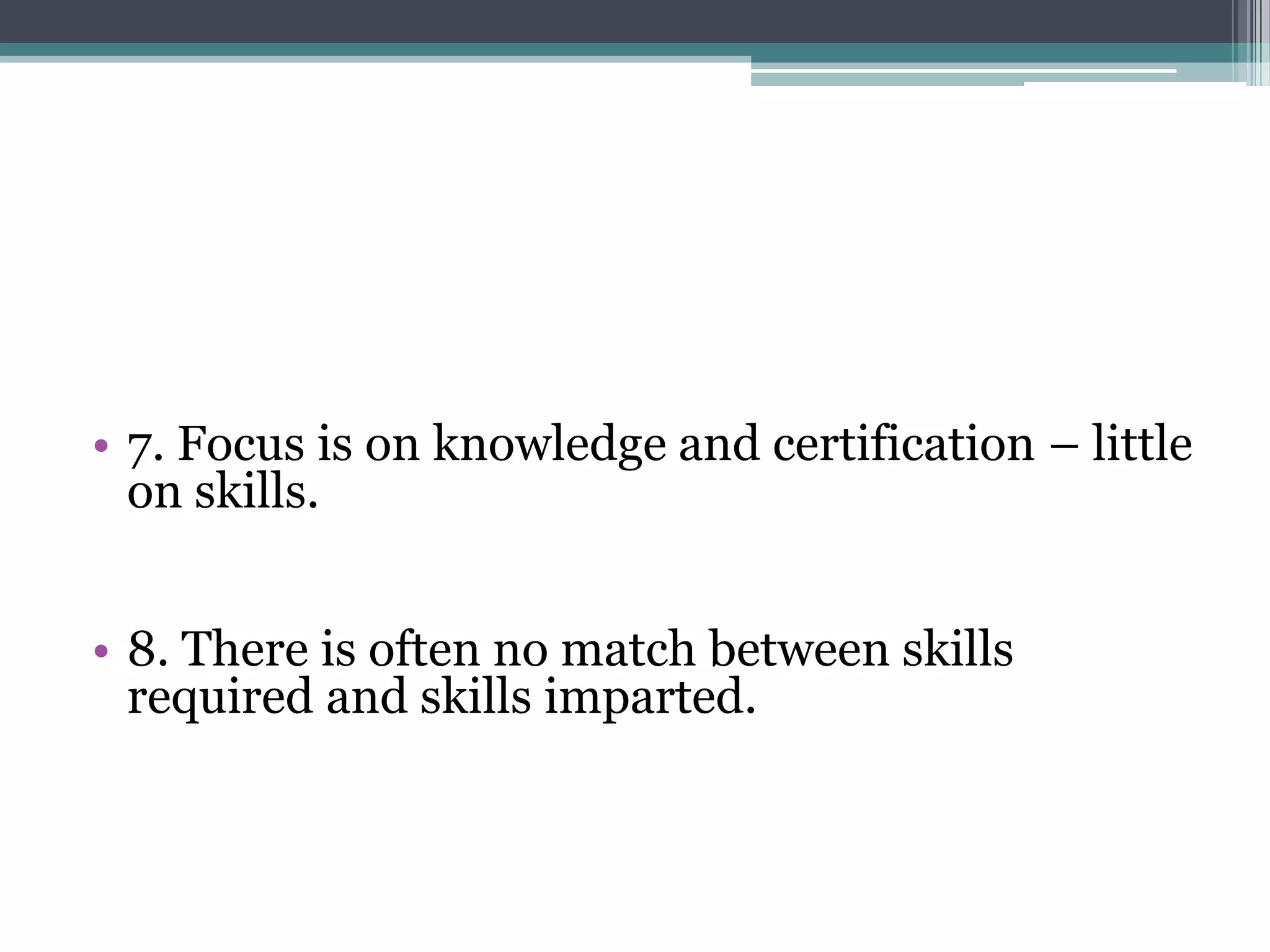 • 7. Focus is on knowledge and certification – little
on skills.
• 8. There is often no match between skills
required and skills imparted.
 