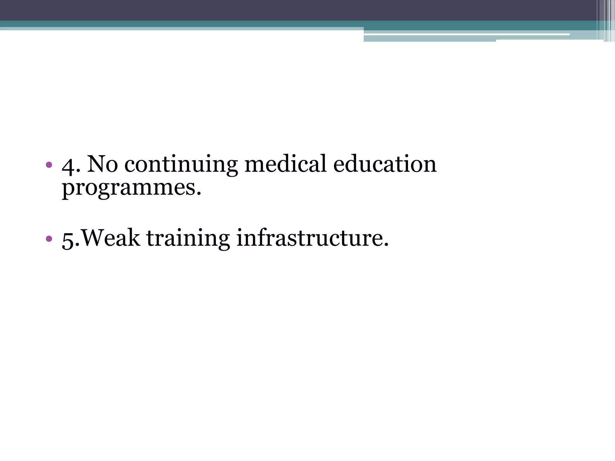 • 4. No continuing medical education
programmes.
• 5.Weak training infrastructure.
 