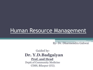 Human Resource Management
By – Dr.
By- Dr. Dharmendra Gahwai
Guided by-
Dr. Y.D.Badgaiyan
Prof. and Head
Deptt.of Community Medicine
CIMS, Bilaspur (CG).
 