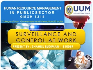 HUMAN RESOURCE MANAGEMENT
   IN PUBLICSECTOR
               GMGH 5214
College of Law, Government and international Studies




           SURVEILLANCE AND
           CONTROL AT WORK
         PRESENT BY : SHAHRIL BUDIMAN | 810089




                                                       LOGO
 