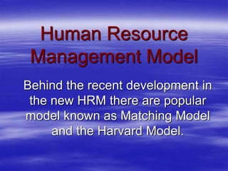 Human Resource 
Management Model 
Behind the recent development in 
the new HRM there are popular 
model known as Matching Model 
and the Harvard Model. 
 