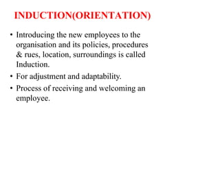 INDUCTION(ORIENTATION)
• Introducing the new employees to the
organisation and its policies, procedures
& rues, location, surroundings is called
Induction.
• For adjustment and adaptability.
• Process of receiving and welcoming an
employee.
 