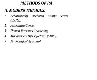 METHODS OF PA
II. MODERN METHODS:
1. Behaviourally Anchored Rating
(BARS).
2. Assessment Centre.
3. Human ResourcesAccounting.
4. ManagementBy Objectives. (MBO).
5. Psychological Appraisal.
Scales.
 