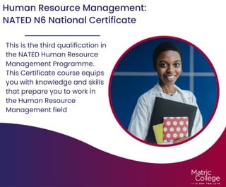 Human Resource Management:
NATED N6 National Certificate
This is the third qualification in
the NATED Human Resource
Management Programme.
This Certificate course equips
you with knowledge and skills
that prepare you to work in
the Human Resource
Management field
 