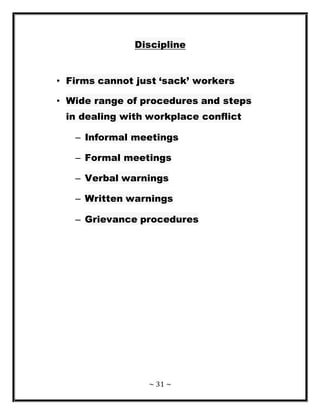 ~ 31 ~
Discipline
• Firms cannot just ‘sack’ workers
• Wide range of procedures and steps
in dealing with workplace conflict
– Informal meetings
– Formal meetings
– Verbal warnings
– Written warnings
– Grievance procedures
 