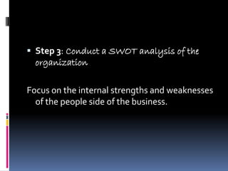  Step 3: Conduct a SWOT analysis of the
  organization

Focus on the internal strengths and weaknesses
  of the people side of the business.
 