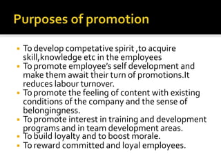 ◾ To develop competative spirit ,to acquire
skill,knowledge etc in the employees
◾ To promote employee’s self development and
make them await their turn of promotions.It
reduces labour turnover.
◾ Topromote the feeling of content with existing
conditions of the company and the sense of
belongingness.
◾ To promote interest in training and development
programs and in team development areas.
◾ To build loyalty and to boost morale.
◾ To reward committed and loyal employees.
 