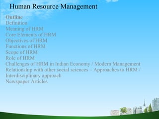 Human Resource Management  Outline  Definition Meaning of HRM Core Elements of HRM  Objectives of HRM Functions of HRM  Scope of HRM  Role of HRM  Challenges of HRM in Indian Economy / Modern Management  Relationship with other social sciences – Approaches to HRM / Interdisciplinary approach Newspaper Articles  