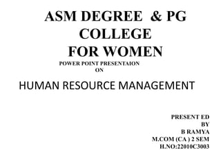 ASM DEGREE & PG
COLLEGE
FOR WOMEN
POWER POINT PRESENTAION
ON
PRESENT ED
BY
B RAMYA
M.COM (CA ) 2 SEM
H.NO:22010C3003
HUMAN RESOURCE MANAGEMENT
 
