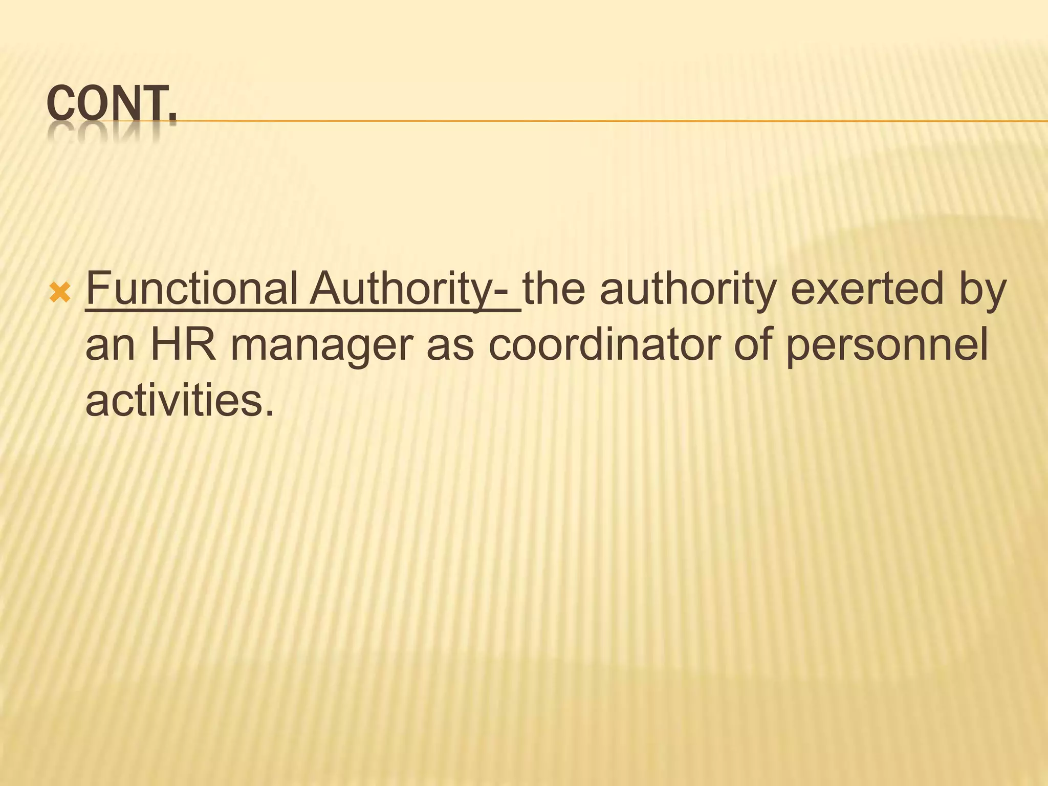 CONT.
 Functional Authority- the authority exerted by
an HR manager as coordinator of personnel
activities.
 