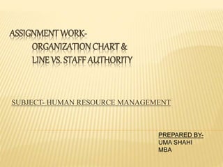 ASSIGNMENTWORK-
ORGANIZATIONCHART &
LINE VS. STAFF AUTHORITY
SUBJECT- HUMAN RESOURCE MANAGEMENT
PREPARED BY-
UMA SHAHI
MBA
 