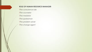 ROLE OF HUMAN RESOURCE MANAGER
The conscience role
The counselor
The mediator
The spokesman
The problem solver
The change agent
 
