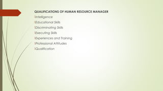 QUALIFICATIONS OF HUMAN RESOURCE MANAGER
Intelligence
Educational Skills
Discriminating Skills
Executing Skills
Experiences and Training
Professional Attitudes
Qualification
 