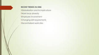 RECENT TRENDS IN HRM
Globalization and its implications
Work force diversity
Employee involvement
Changing skill requirements
Decentralized work sites
 