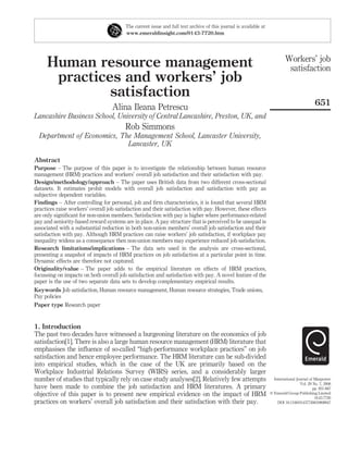 Human resource management
practices and workers’ job
satisfaction
Alina Ileana Petrescu
Lancashire Business School, University of Central Lancashire, Preston, UK, and
Rob Simmons
Department of Economics, The Management School, Lancaster University,
Lancaster, UK
Abstract
Purpose – The purpose of this paper is to investigate the relationship between human resource
management (HRM) practices and workers’ overall job satisfaction and their satisfaction with pay.
Design/methodology/approach – The paper uses British data from two different cross-sectional
datasets. It estimates probit models with overall job satisfaction and satisfaction with pay as
subjective dependent variables.
Findings – After controlling for personal, job and firm characteristics, it is found that several HRM
practices raise workers’ overall job satisfaction and their satisfaction with pay. However, these effects
are only significant for non-union members. Satisfaction with pay is higher where performance-related
pay and seniority-based reward systems are in place. A pay structure that is perceived to be unequal is
associated with a substantial reduction in both non-union members’ overall job satisfaction and their
satisfaction with pay. Although HRM practices can raise workers’ job satisfaction, if workplace pay
inequality widens as a consequence then non-union members may experience reduced job satisfaction.
Research limitations/implications – The data sets used in the analysis are cross-sectional,
presenting a snapshot of impacts of HRM practices on job satisfaction at a particular point in time.
Dynamic effects are therefore not captured.
Originality/value – The paper adds to the empirical literature on effects of HRM practices,
focussing on impacts on both overall job satisfaction and satisfaction with pay. A novel feature of the
paper is the use of two separate data sets to develop complementary empirical results.
Keywords Job satisfaction, Human resource management, Human resource strategies, Trade unions,
Pay policies
Paper type Research paper
1. Introduction
The past two decades have witnessed a burgeoning literature on the economics of job
satisfaction[1]. There is also a large human resource management (HRM) literature that
emphasises the influence of so-called “high-performance workplace practices” on job
satisfaction and hence employee performance. The HRM literature can be sub-divided
into empirical studies, which in the case of the UK are primarily based on the
Workplace Industrial Relations Survey (WIRS) series, and a considerably larger
number of studies that typically rely on case study analyses[2]. Relatively few attempts
have been made to combine the job satisfaction and HRM literatures. A primary
objective of this paper is to present new empirical evidence on the impact of HRM
practices on workers’ overall job satisfaction and their satisfaction with their pay.
The current issue and full text archive of this journal is available at
www.emeraldinsight.com/0143-7720.htm
Workers’ job
satisfaction
651
International Journal of Manpower
Vol. 29 No. 7, 2008
pp. 651-667
q Emerald Group Publishing Limited
0143-7720
DOI 10.1108/01437720810908947
 