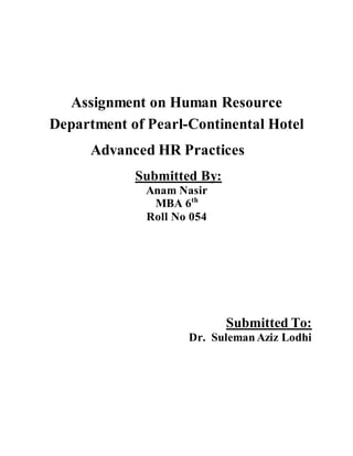 Assignment on Human Resource
Department of Pearl-Continental Hotel
Advanced HR Practices
Submitted By:
Anam Nasir
MBA 6th
Roll No 054
Submitted To:
Dr. SulemanAziz Lodhi
 