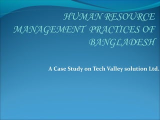A Case Study on Tech Valley solution Ltd.
HUMAN RESOURCE
MANAGEMENT PRACTICES OF
BANGLADESH
 
