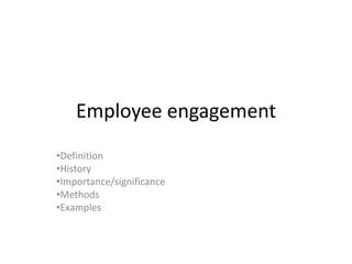 Employee engagement
•Definition
•History
•Importance/significance
•Methods
•Examples
 