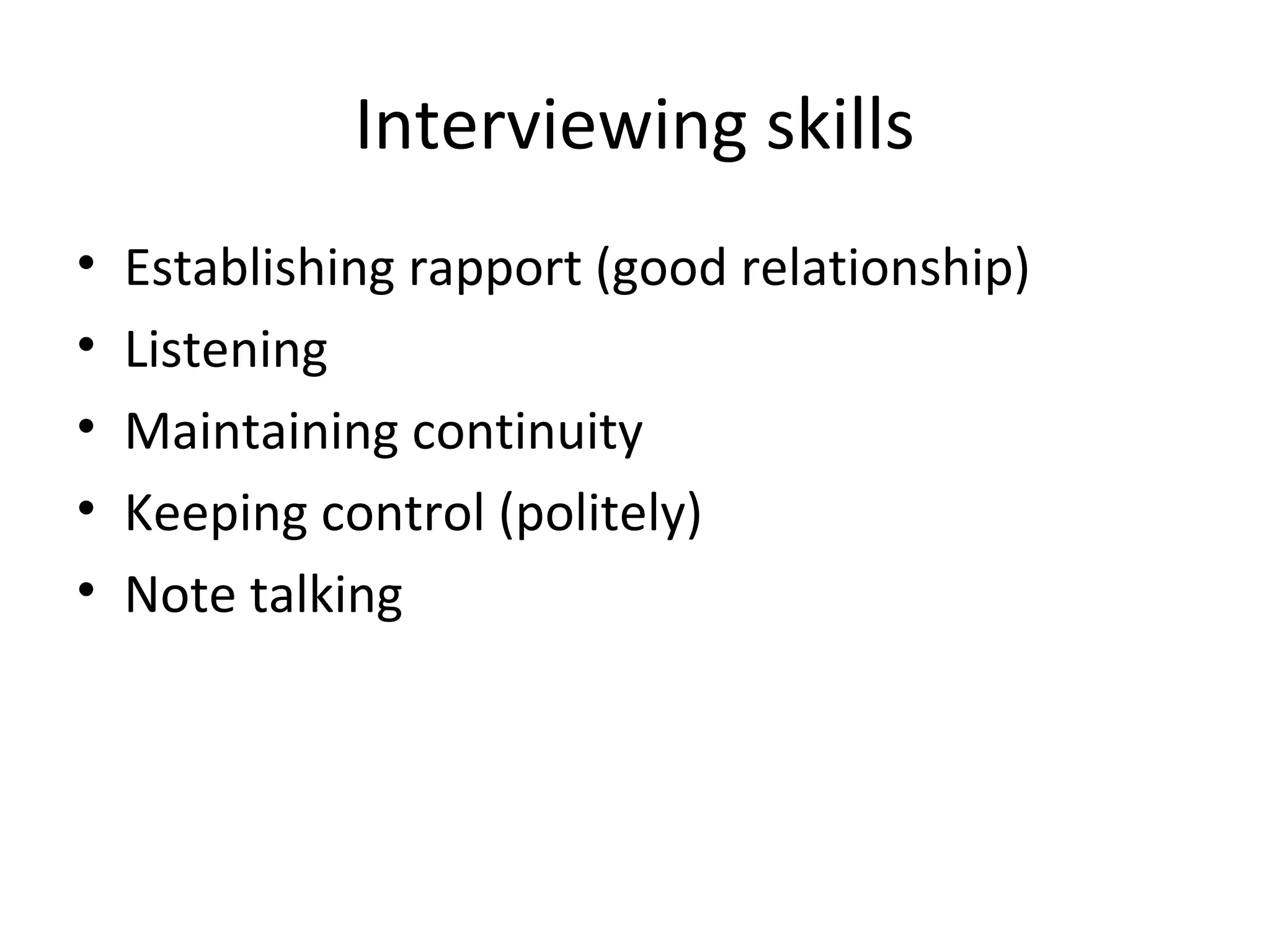 Interviewing skills
•
•
•
•
•

Establishing rapport (good relationship)
Listening
Maintaining continuity
Keeping control (politely)
Note talking

 