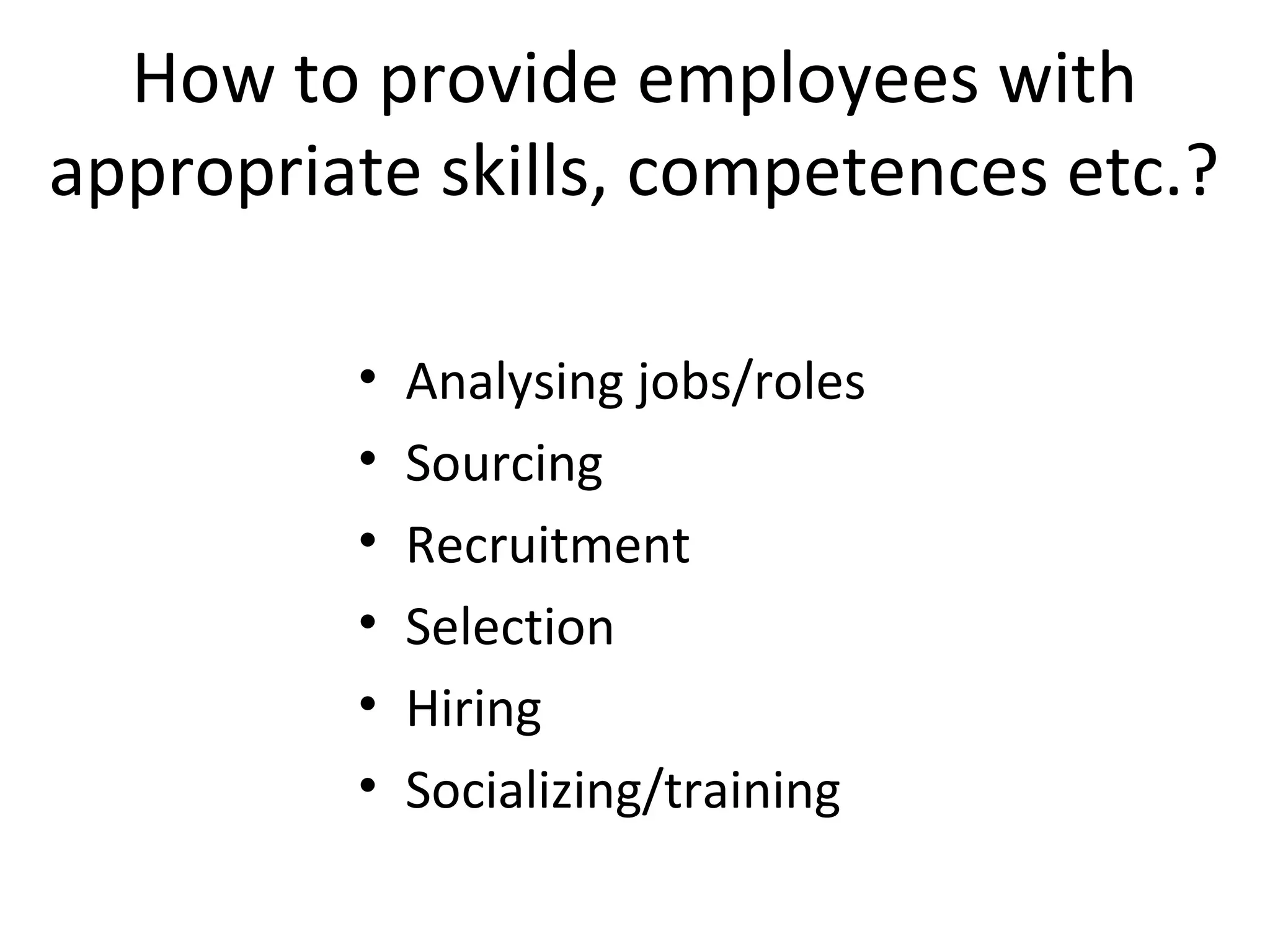 How to provide employees with
appropriate skills, competences etc.?
•
•
•
•
•
•

Analysing jobs/roles
Sourcing
Recruitment
Selection
Hiring
Socializing/training

 