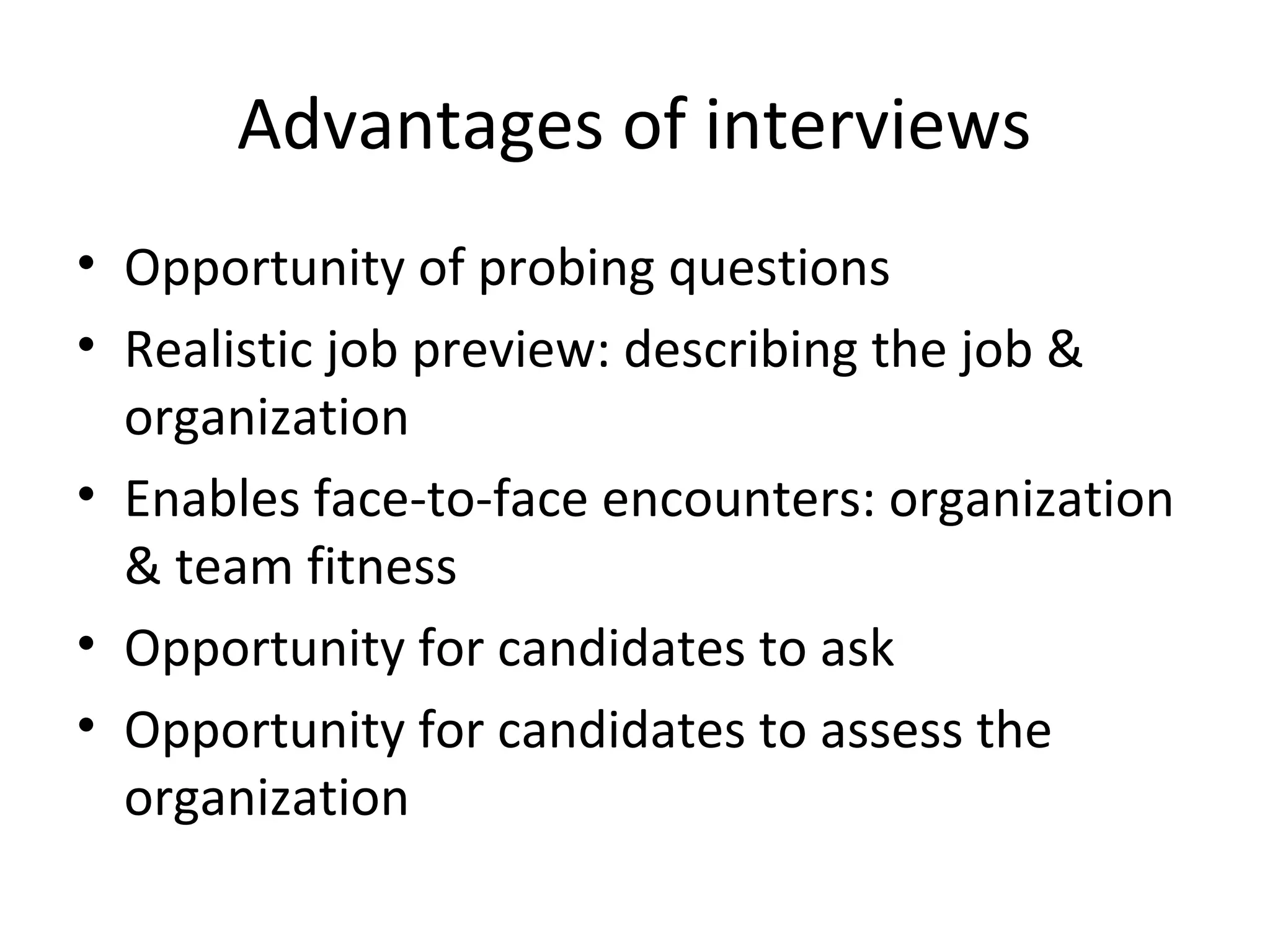 Advantages of interviews
• Opportunity of probing questions
• Realistic job preview: describing the job &
organization
• Enables face-to-face encounters: organization
& team fitness
• Opportunity for candidates to ask
• Opportunity for candidates to assess the
organization

 