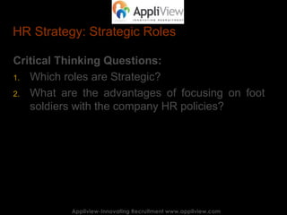 HR Strategy: Strategic Roles
Critical Thinking Questions:
1. Which roles are Strategic?
2. What are the advantages of focusing on foot
soldiers with the company HR policies?
Appliview-Innovating Recruitment www.appliview.comAppliview-Innovating Recruitment www.appliview.com
 