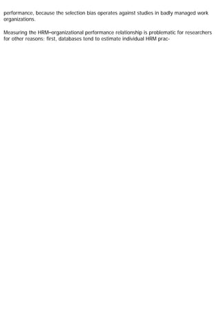 performance, because the selection bias operates against studies in badly managed work
organizations.
Measuring the HRM–organizational performance relationship is problematic for researchers
for other reasons: first, databases tend to estimate individual HRM prac-
 