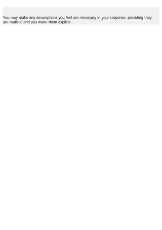 You may make any assumptions you feel are necessary in your response, providing they
are realistic and you make them explicit.
 