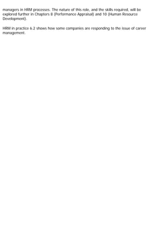 managers in HRM processes. The nature of this role, and the skills required, will be
explored further in Chapters 8 (Performance Appraisal) and 10 (Human Resource
Development).
HRM in practice 6.2 shows how some companies are responding to the issue of career
management.
 