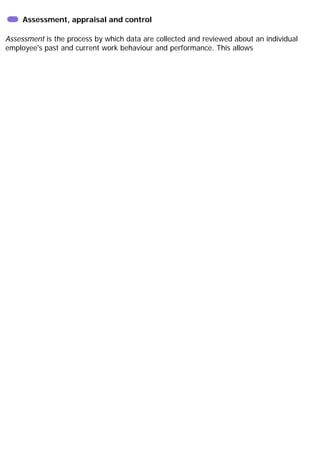 Assessment, appraisal and control
Assessment is the process by which data are collected and reviewed about an individual
employee's past and current work behaviour and performance. This allows
 