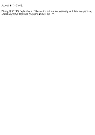 Journal, 8(1): 23–45.
Disney, R. (1990) Explanations of the decline in trade union density in Britain: an appraisal,
British Journal of Industrial Relations, 28(2): 165–77.
 