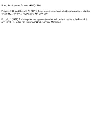 firms, Employment Gazette, 96(6): 53–8.
Pulakos, E.D. and Schmitt, N. (1995) Experienced-based and situational questions: studies
of validity, Personnel Psychology, 48: 289–309.
Purcell, J. (1979) A strategy for management control in industrial relations. In Purcell, J.
and Smith, R. (eds) The Control of Work, London: Macmillan.
 