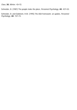 Class, 30, Winter: 43–72.
Schneider, B. (1987) The people make the place, Personnel Psychology, 40: 437–53.
Schneider, B. and Goldstein, H.W. (1995) The ASA framework: an update, Personnel
Psychology, 48: 747–73.
 