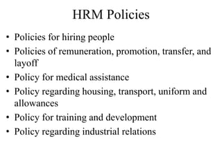 HRM Policies
• Policies for hiring people
• Policies of remuneration, promotion, transfer, and
layoff
• Policy for medical assistance
• Policy regarding housing, transport, uniform and
allowances
• Policy for training and development
• Policy regarding industrial relations
 