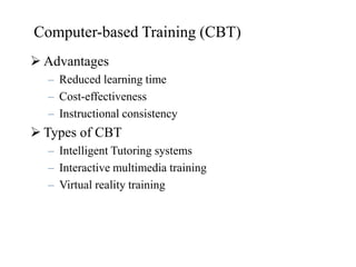 Computer-based Training (CBT)
 Advantages
– Reduced learning time
– Cost-effectiveness
– Instructional consistency
 Types of CBT
– Intelligent Tutoring systems
– Interactive multimedia training
– Virtual reality training
 