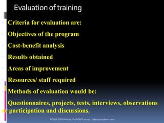 Internship training:-Educational institute enters into an arrangement  with an industrial enterprise for providing practical knowledge to the students.Refresher or retraining:-Meant for old employees of the organization acquaint existing workers with the latest methods of performing their job.Training for promotion:-Talented employees may be given additional training to make them eligible for promotion to higher jobs. POOJA DEVIJA Assit. Prof PIMT source : Udaipurstudents.com