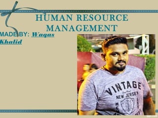 HUMAN RESOURCE
MANAGEMENT
MADE BY: Waqas
Khalid
 