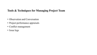 Tools & Techniques for Managing Project Team
• Observation and Conversation
• Project performance appraisals
• Conflict management
• Issue logs
 