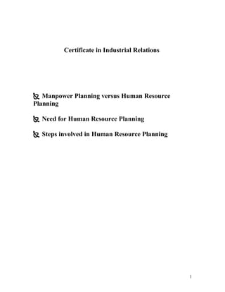 Certificate in Industrial Relations




 Manpower Planning versus Human Resource
Planning

 Need for Human Resource Planning

 Steps involved in Human Resource Planning




                                               1
 
