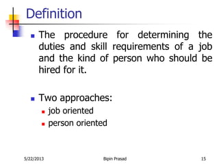 5/22/2013 Bipin Prasad 15
Definition
 The procedure for determining the
duties and skill requirements of a job
and the kind of person who should be
hired for it.
 Two approaches:
 job oriented
 person oriented
 