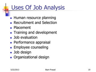 5/22/2013 Bipin Prasad 19
Uses Of Job Analysis
 Human resource planning
 Recruitment and Selection
 Placement
 Training and development
 Job evaluation
 Performance appraisal
 Employee counseling
 Job design
 Organizational design
 