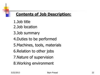 5/22/2013 Bipin Prasad 22
1.Job title
2.Job location
3.Job summary
4.Duties to be performed
5.Machines, tools, materials
6.Relation to other jobs
7.Nature of supervision
8.Working environment
Contents of Job Description:
 