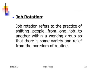5/22/2013 Bipin Prasad 32
 Job Rotation:
Job rotation refers to the practice of
shifting people from one job to
another within a working group so
that there is some variety and relief
from the boredom of routine.
 